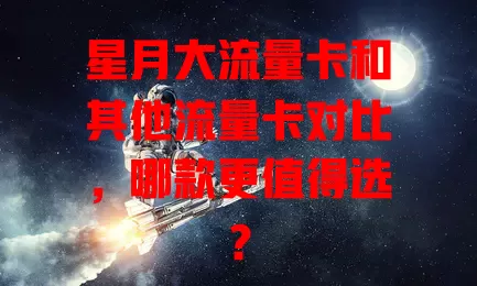星月大流量卡和其他流量卡对比，哪款更值得选？
