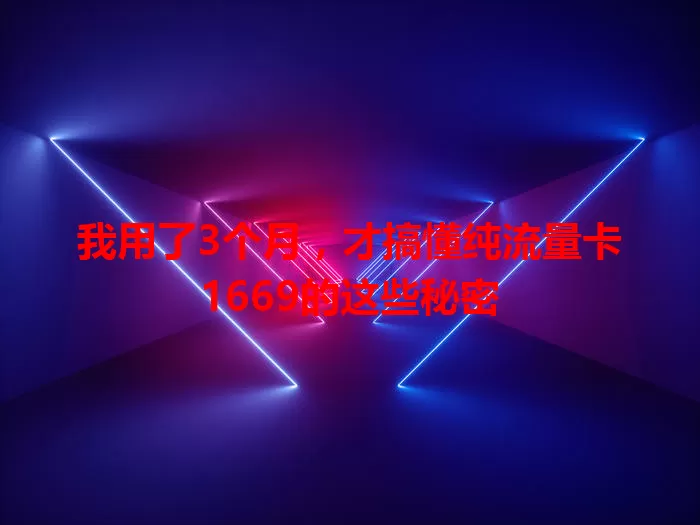 我用了3个月，才搞懂纯流量卡1669的这些秘密