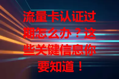 流量卡认证过期怎么办？这些关键信息你要知道！