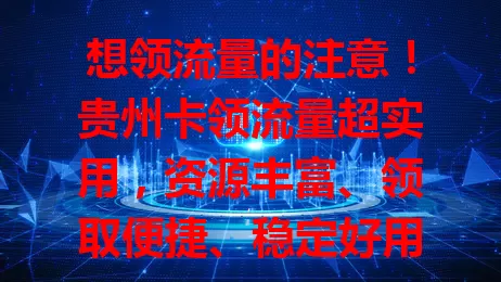 想领流量的注意！贵州卡领流量超实用，资源丰富、领取便捷、稳定好用，还有要点需留意，快来关注！