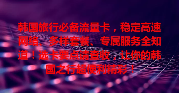 韩国旅行必备流量卡，稳定高速网络、多样套餐、专属服务全知道！选卡要点请查收，让你的韩国之行超便利精彩！