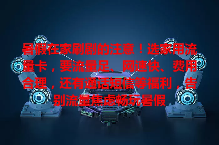 暑假在家刷剧的注意！选家用流量卡，要流量足、网速快、费用合理，还有通话短信等福利，告别流量焦虑畅玩暑假