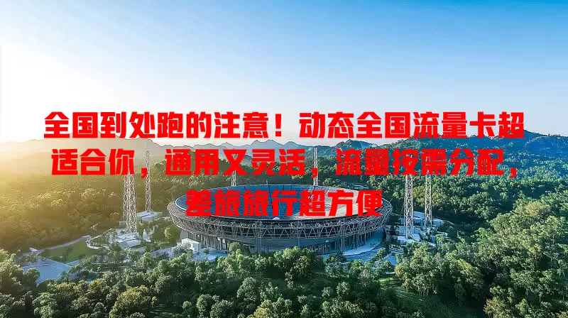 全国到处跑的注意！动态全国流量卡超适合你，通用又灵活，流量按需分配，差旅旅行超方便