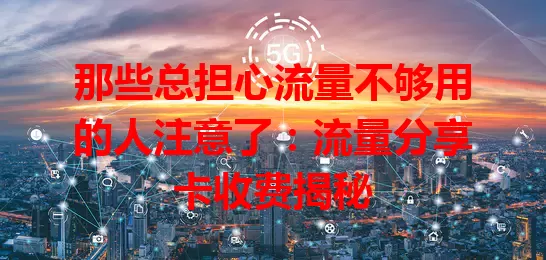 那些总担心流量不够用的人注意了：流量分享卡收费揭秘