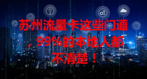 苏州流量卡这些门道，99%的本地人都不清楚！