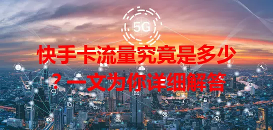 快手卡流量究竟是多少？一文为你详细解答