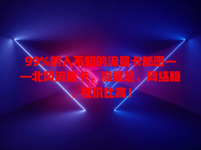 99%的人不知的流量卡秘密——北风流量卡，流量足、网络稳、性价比高！