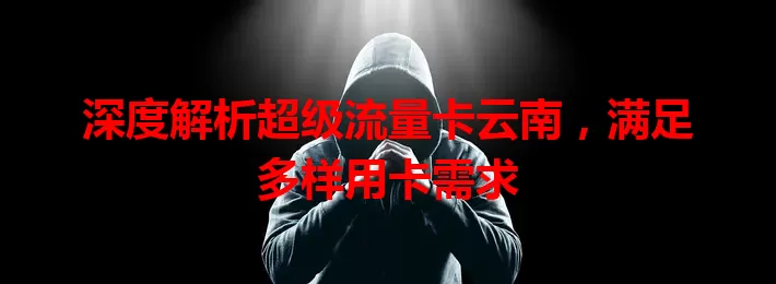 深度解析超级流量卡云南，满足多样用卡需求