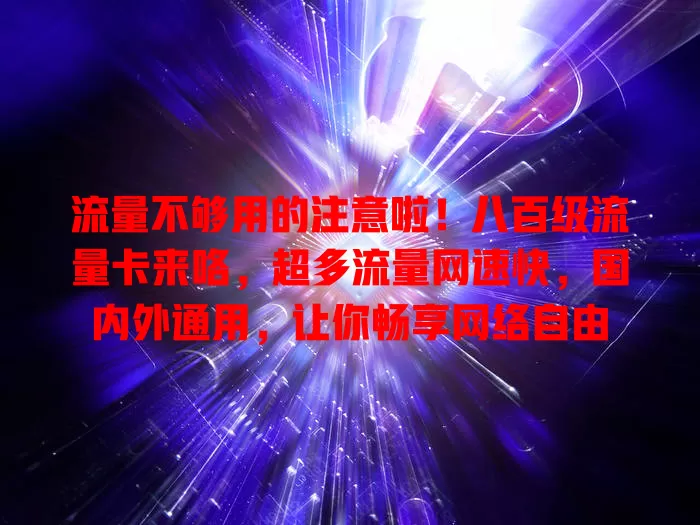 流量不够用的注意啦！八百级流量卡来咯，超多流量网速快，国内外通用，让你畅享网络自由