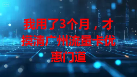 我用了3个月，才摸清广州流量卡优惠门道