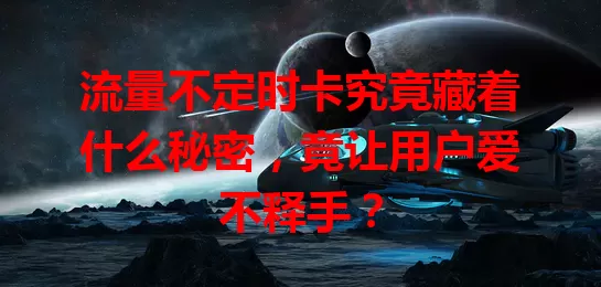 流量不定时卡究竟藏着什么秘密，竟让用户爱不释手？