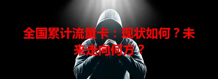 全国累计流量卡：现状如何？未来走向何方？