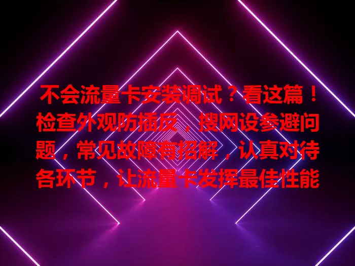 不会流量卡安装调试？看这篇！检查外观防插反，搜网设参避问题，常见故障有招解，认真对待各环节，让流量卡发挥最佳性能畅享网络