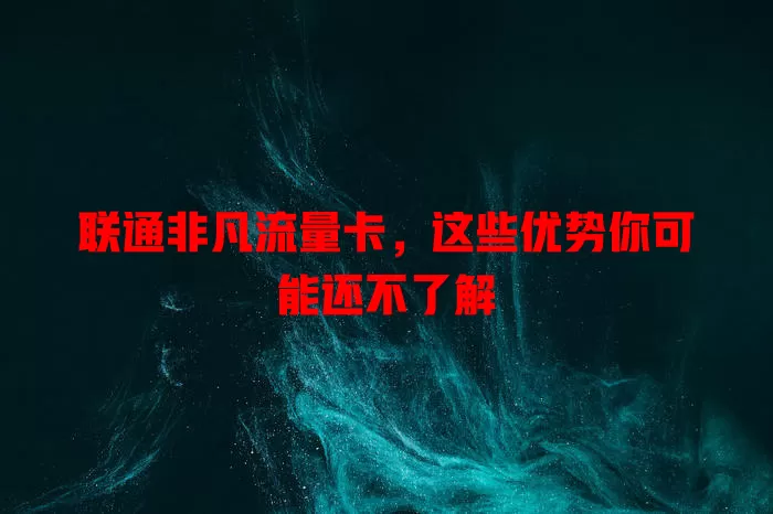 联通非凡流量卡，这些优势你可能还不了解