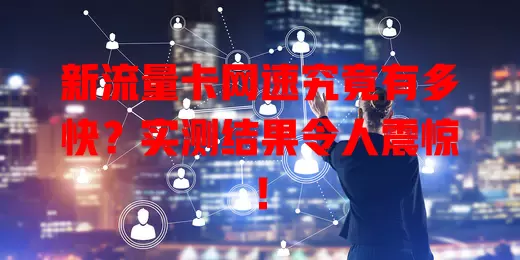 新流量卡网速究竟有多快？实测结果令人震惊！