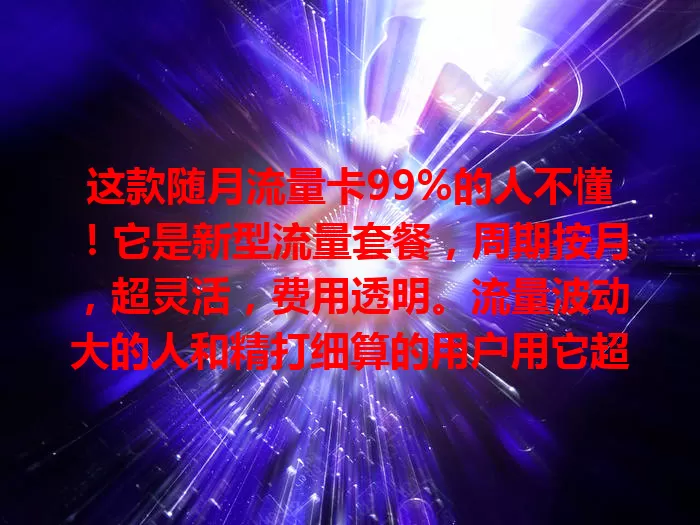 这款随月流量卡99%的人不懂！它是新型流量套餐，周期按月，超灵活，费用透明。流量波动大的人和精打细算的用户用它超合适，能提供便捷、灵活且经济的流量使用方式