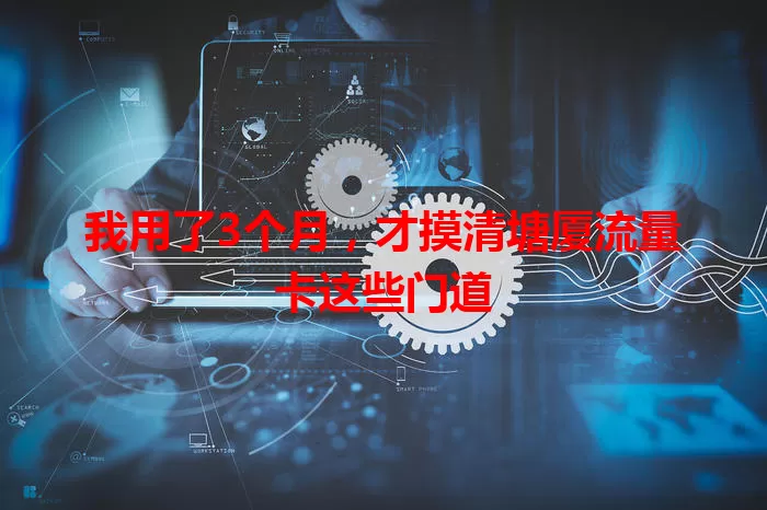 我用了3个月，才摸清塘厦流量卡这些门道