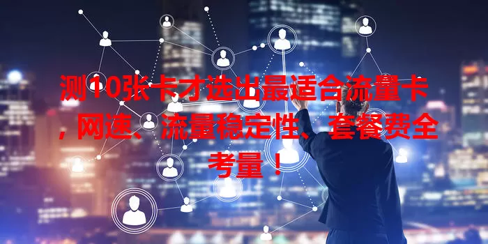 测10张卡才选出最适合流量卡，网速、流量稳定性、套餐费全考量！