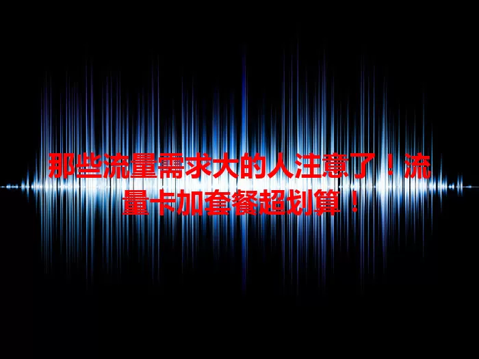 那些流量需求大的人注意了！流量卡加套餐超划算！