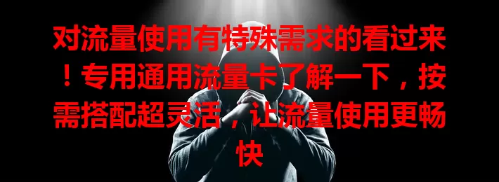 对流量使用有特殊需求的看过来！专用通用流量卡了解一下，按需搭配超灵活，让流量使用更畅快