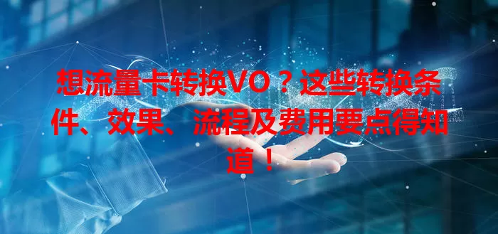 想流量卡转换VO？这些转换条件、效果、流程及费用要点得知道！