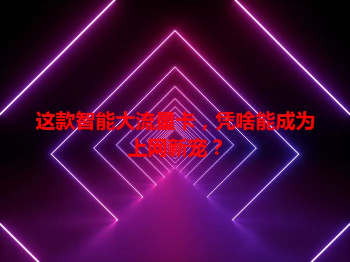这款智能大流量卡，凭啥能成为上网新宠？