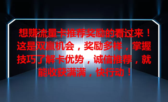 想赚流量卡推荐奖励的看过来！这是双赢机会，奖励多样，掌握技巧了解卡优势，诚信推荐，就能收获满满，快行动！