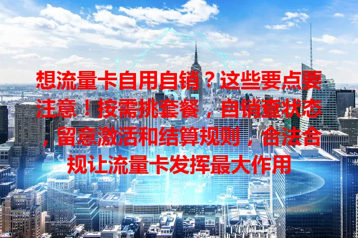 想流量卡自用自销？这些要点要注意！按需挑套餐，自销查状态，留意激活和结算规则，合法合规让流量卡发挥最大作用