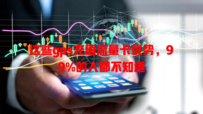 这些gps充值流量卡优势，99%的人都不知道