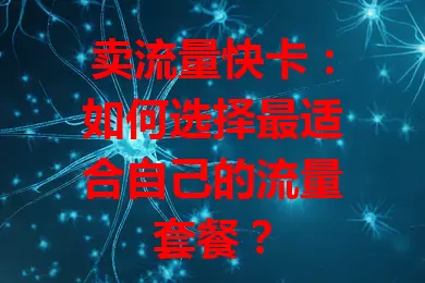 卖流量快卡：如何选择最适合自己的流量套餐？