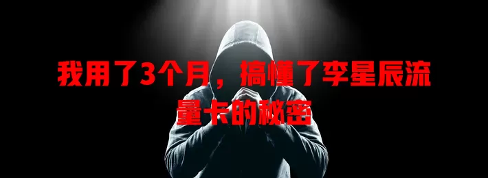 我用了3个月，搞懂了李星辰流量卡的秘密