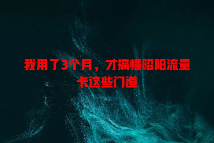我用了3个月，才搞懂昭阳流量卡这些门道
