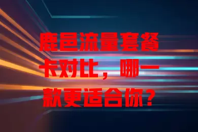 鹿邑流量套餐卡对比，哪一款更适合你？