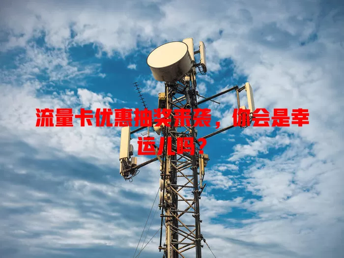 流量卡优惠抽奖来袭，你会是幸运儿吗？