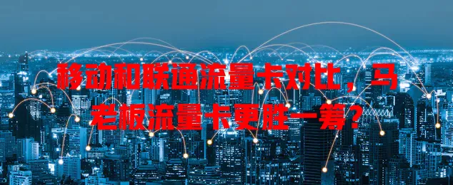 移动和联通流量卡对比，马老板流量卡更胜一筹？