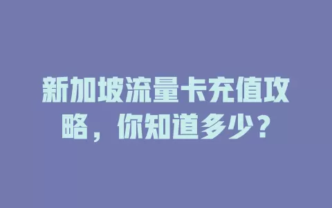 新加坡流量卡充值攻略，你知道多少？