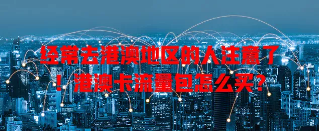 经常去港澳地区的人注意了！港澳卡流量包怎么买？