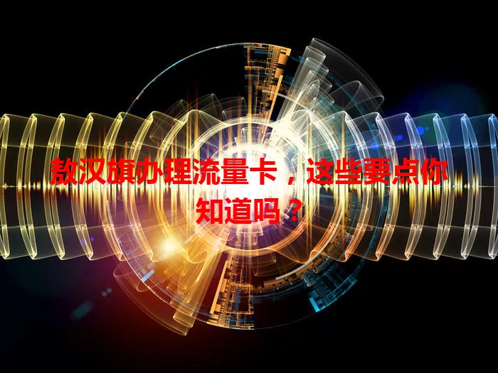 敖汉旗办理流量卡，这些要点你知道吗？