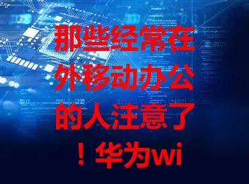 那些经常在外移动办公的人注意了！华为wif流量卡超好用