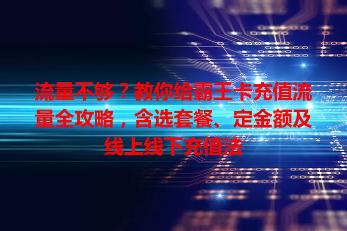 流量不够？教你给霸王卡充值流量全攻略，含选套餐、定金额及线上线下充值法