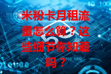 米粉卡月租流量怎么算？这些细节你知道吗？