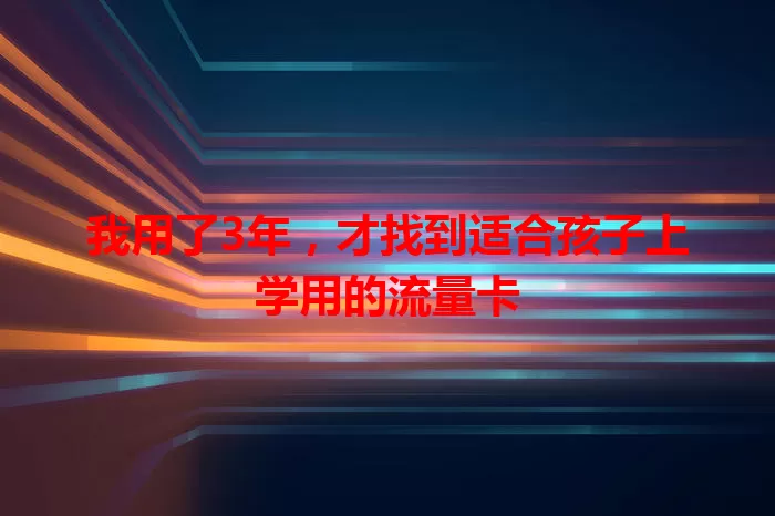 我用了3年，才找到适合孩子上学用的流量卡