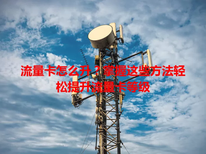 流量卡怎么升？掌握这些方法轻松提升流量卡等级