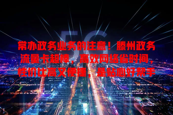 常办政务业务的注意！滕州政务流量卡超棒，高效网络省时间，性价比高又便捷，是贴心好帮手