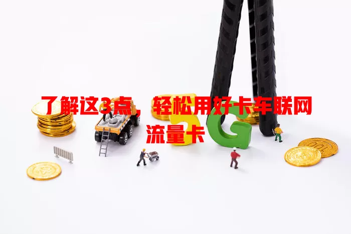 了解这3点，轻松用好卡车联网流量卡