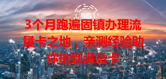 3个月跑遍固镇办理流量卡之地，亲测经验助你挑到满意卡