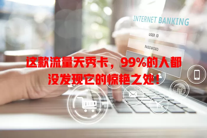这款流量天秀卡，99%的人都没发现它的惊艳之处！