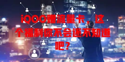 iQOO赠流量卡，这个福利你不会还不知道吧？