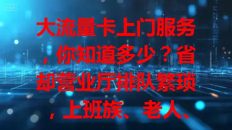 大流量卡上门服务，你知道多少？省却营业厅排队繁琐，上班族、老人、学生在家就能轻松办。优势明显，省时又便捷。选服务要点要记牢，挑正规有资质的，了解套餐等详情，畅享网络更轻松！