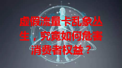 虚假流量卡乱象丛生，究竟如何危害消费者权益？